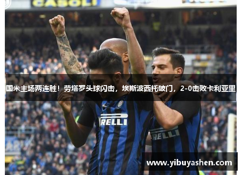 国米主场两连胜!劳塔罗头球闪击,埃斯波西托破门,2-0击败卡利亚里